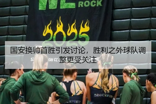 国安换帅首胜引发讨论，胜利之外球队调整更受关注